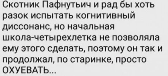 Скотник Пафнутьич и рад бы хоть разок испытать когнитивный диссонанс но начальная школа четырехлетка не позволяла ему этого сделать поэтому он так и продолжал по старинке просто ОХУЕВАТЬ