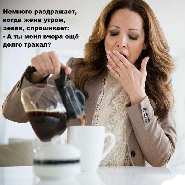 Немного раздражает когда жвиа утром зевая спрашивает А ты меня вчера ещё долго трахал