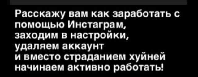 Расскажу вам как заработать с помощью Инстаграм заходим в настройки удаляем аккаунт и вместо страданием хуйней начинаем активно работать