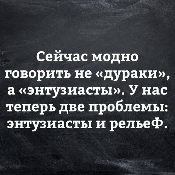 Сейчас модно говорить не дураки энтузиасты У нас теперь две проблемы энтузиасты и релъеФ