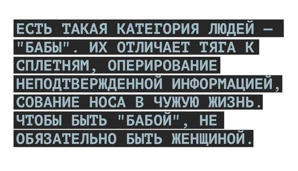 ЕСТЬ ТАКАЯ КАТЕГОРИЯ ЛЮДЕЙ БАБЫ ИХ ОТЛИЧАЕТ ТЯГА К СПЛЕТНЯМ ОПЕРИРОВАНИЕ НЕПОДТВЕРЖДЕННОИ ИНФОРМАЦИЕЙ СОВАНИЕ НОСА В ЧУЖУЮ ЖИЗНЬ ЧТОБЫ БЫТЬ БАБОЙ НЕ ОБЯЗАТЕЛЬНО БЫТЬ ЖЕНЩИНОЙ