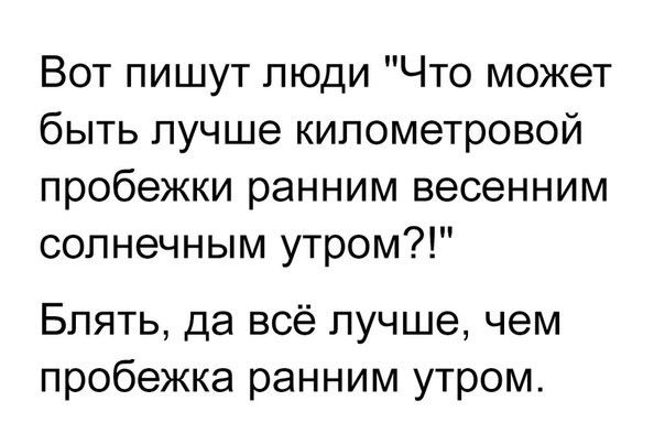 Вот пишут люди Что может быть лучше километровой пробежки ранним весенним солнечным утром Блять да всё лучше чем пробежка ранним утром