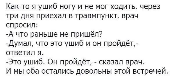 Как то я ушиб ногу и не мог ходить через три дня приехал в травмпункт врач спросил А что раньше не пришёл Думап что это ушиб и он пройдёт ответил я Это ушиб Он пройдёт сказал врач И мы оба остались довольны этой встречей