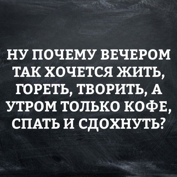 НУ ПОЧЕМУ ВЕЧЕРОМ ТАК ХОЧЕТСЯ ЖИТЬ ГОРЕТЬ ТВОРИТЬ А УТРОМ ТОЛЬКО КОФЕ СПАТЬ И СДОХНУТЬ