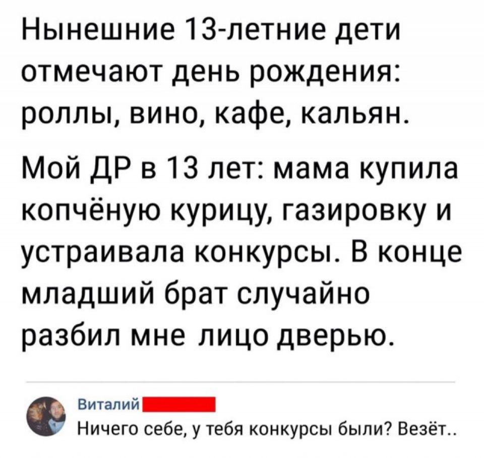 Нынешние 13 летние дети отмечают день рождения роллы вино кафе кальян Мой ДР в 13 лет мама купила копчёную курицу газировку и устраивала конкурсы В конце младший брат случайно разбил мне лицо дверью Виталий Ничего себе у тебя конкурсы были Везет