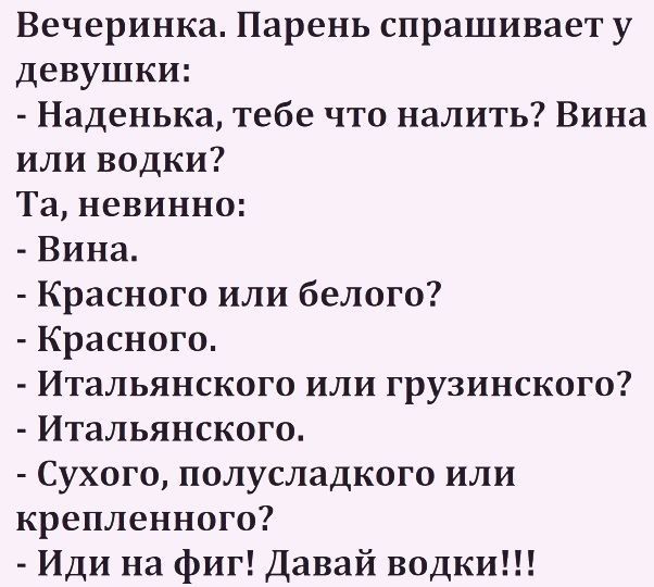 Вечеринка Парень спрашивает у девушки Наденька тебе что налить Вина или водки Та невинно Вина Красного или белого Красного Итальянского или грузинского Итальянского Сухого полусладкого или крепленного Иди на фиг Давай водки