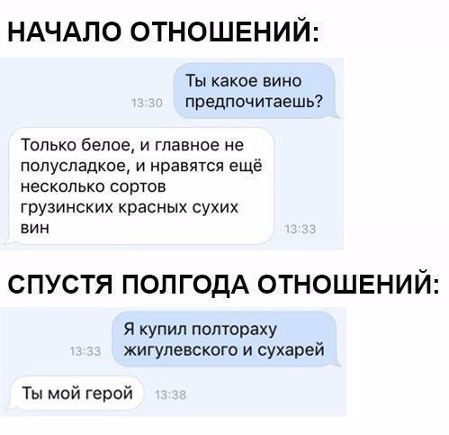 НАЧАЛО ОТНОШЕНИЙ Ты какое вино предпочитаешь Только белое и главное не полусладкое и нравятся ещё несколько сортов грузинских красных сухих вин СПУСТЯ ПОП ГОДА ОТНОШЕНИЙ Я купил полтораху жигупевского и сухарей Ты мой герой