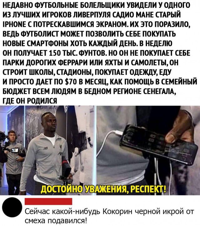 НЕДАВНО ФУТБОЛЬНЫЕ БОЛЕЛЬЩИКИ УВИДЕЛИ У ОДНОГО ИЗ ЛУЧШИХ ИГРОКОВ ЛИВЕРПУЛЯ САДИО МАНЕ СГАРЫЙ РНОНЕ С ПОТРЕСКАВШИМСЯ ЭКРАНОМ ИХ ЭТО ПОРАЗИЛО ВЕДЬ ФУТБОЛИСГ МОЖЕТ ПОЗВОЛИТЬ СЕБЕ ПОКУПАТЬ НОВЫЕ СМАРТФОНЫ ХОТЬ КАЖДЫЙ дЕНЬ В НЕДЕЛЮ ОН ПОЛУЧАЕТ 150 ТЫС ФУНТОВ НО ОН НЕ ПОКУПАЕТ СЕБЕ ПАРКИ ДОРОГИХ ФЕРРАРИ ИЛИ ЯХТЫ И САМОЛЕТЫ ОН СГРОИТ ШКОЛЫ СГАДИОНЫ ПОКУПАЕТ ОДЕЖДУ ЕДУ И ПРОСТО ДАЕТ ПО 570 В МЕСЯЦ КАК ПОМ