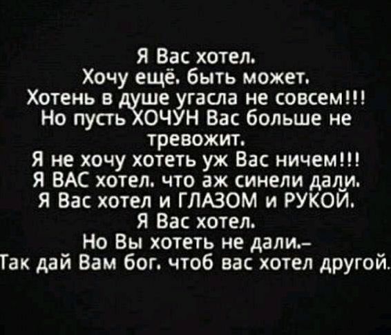 Я Вас хотел Хочу ещё быть может Хотень в ше угасла не совсем Но пусть ОЧУН Вас больше не тревожит Я не хочу хотеть уж Вас ничем Я ВАС хотел что аж синели дали Я Вас хотел и ГЛАЗОМ и РУКОЙ Я Вас хотел Но Вы хотеть не дали Так дай Вам бог чтоб вас хотел другой