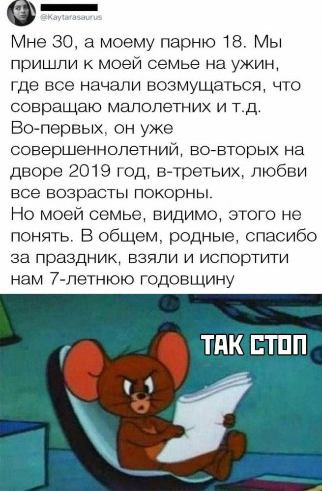 Мне 30 моему парню 18 Мы пришли к моей семье на ужин где все начали возмущаться что совращаю малолетних и тд Вопервых он уже совершеннолетний вовторых на дворе 2019 год в третьих любви все возрасты покорны Но моей семье видимо этого не понять В общем родные спасибо за праздник взяли и испортити нам 7 летнюю годовщину ТдК ЕТПП ч 1 ё