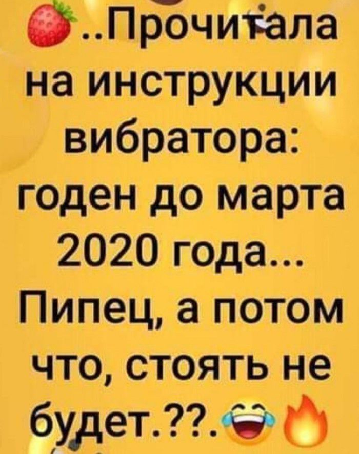 ЁПрочитала _на инструкции вибратора годен до марта 2020 года _Пипец а потом что стоять не будет
