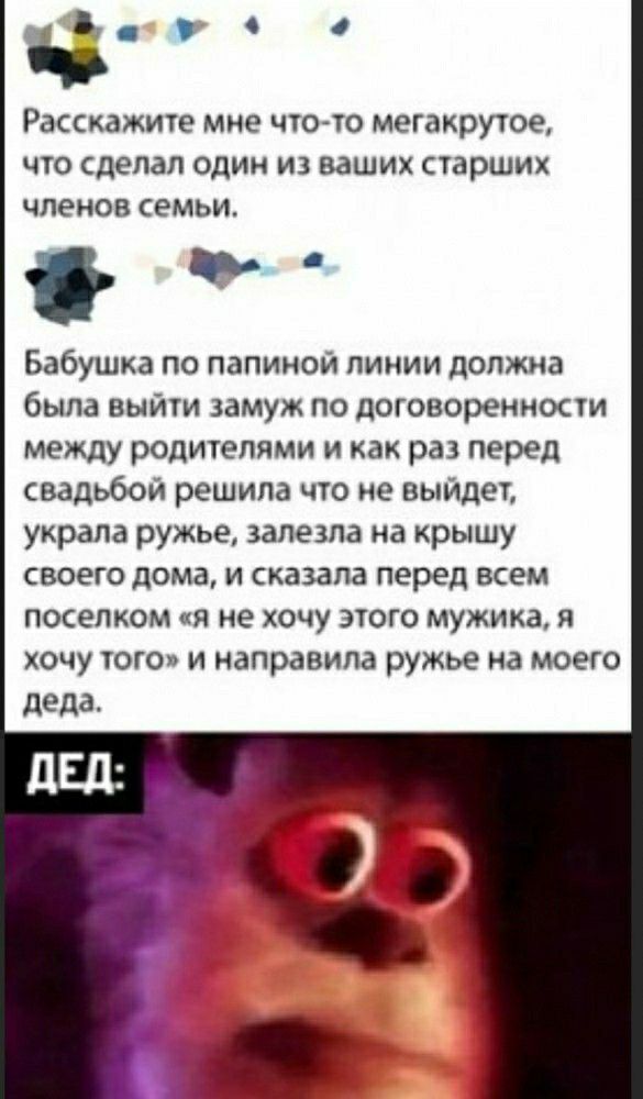 Ч Расскажите мне что то мегакрутое что сделал один из ваших старших членов семьи Бабушка по папиной линии должна была выйти замуж по договоренности между родителями и как раз перед свадьбой решила что не выйдет украла ружье залезла на крышу своего дома и сказала перед всем поселком я не хочу этого мужика я хочу того и направила ружье на моего деда