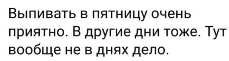 Выпивать в пятницу очень приятно В другие дни тоже Тут вообще не в днях дело