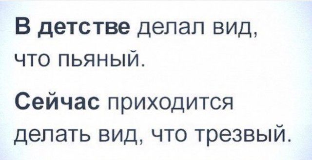 В детстве делал вид что пьяный Сейчас приходится делать вид что трезвый