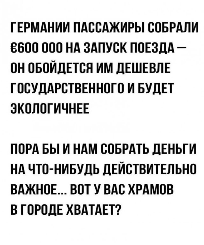 ГЕРМАНИИ ПАССАЖИРЫ СОБРАЛИ ССОО ООО НА ЗАПУСК ПОЕЗДА ОН ОБОИДЕТСЯ ИМ ДЕШЕВЛЕ ГОСУДАРСТВЕННОГО И БУДЕТ ЭКОЛОГИЧНЕЕ ПОРА БЫ И НАМ СОБРАТЬ ДЕНЬГИ НА ЧТО НИБУДЬ ДЕЙСТВИТЕЛЬНО ВАЖНОЕ ВОТ У ВАС ХРАМОВ В ГОРОДЕ ХВАТАЕТ