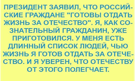 ПРЕЗИДЕНТ ЗАЯВИЛ ЧТО РОССИЙ СКИЕ ГРАЖДАНЕ ГОТОВЫ ОТДАТЬ ЖИЗНЬ 3А ОТЕЧЕСТВО Я КАК СО ЗНАТЕЛЬНЫЙ ГРАЖДАНИН УЖЕ приготовился у меня ЕСТЬ длинный список ЛЮДЕЙ чью жизнь я готов отдАть ЗА ОТЕЧЕ ство и я УВЕРЕН что ОТЕЧЕСТВУ от этого ПОЛЕГЧАЕТ