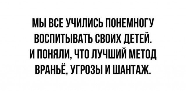 МЫ ВОЕ УЧИЛИОЬ ПОНЕМНОГУ ВООПИТЫВАТЬ СВОИХ ДЕТЕЙ И ПОНЯЛИ ЧТО ЛУЧШИЙ МЕТОД ВРАНЬЁ УГРОЗЫ И ШАНТАЖ