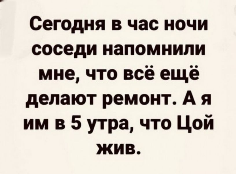 Сегодня в час ночи соседи напомнили мне что всё ещё делают ремонт А я им в 5 утра что Цой жив