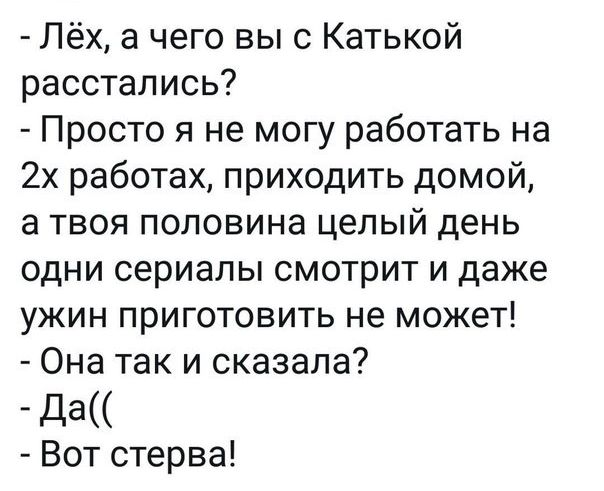 Лёх а чего выс Катькой расстались Просто я не могу работать на 2х работах приходить домой а твоя половина целый день одни сериалы смотрит и даже ужин приготовить не может Она так и сказала да Вот стерва