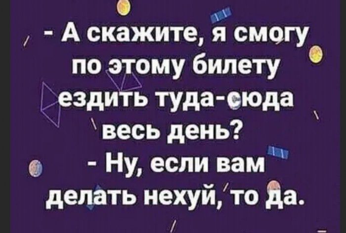 о А скажите я смогу по этому билету ездиБ туда еюда весь день о Ну если вамм делать нехуйто Да _