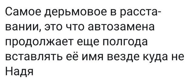 Самое дерьмовое в расста вании это что автозамена продолжает еще полгода вставлять её имя везде куда не Надя
