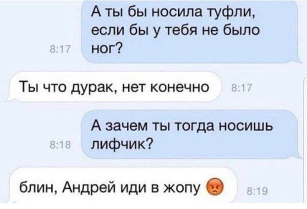 А ты бы носила туфли если бы у тебя не было ног ТЫ ЧТО дурак нет КОНЭЧНО А зачем ты тогда носишь лифчик блин Андрей иди в жопу