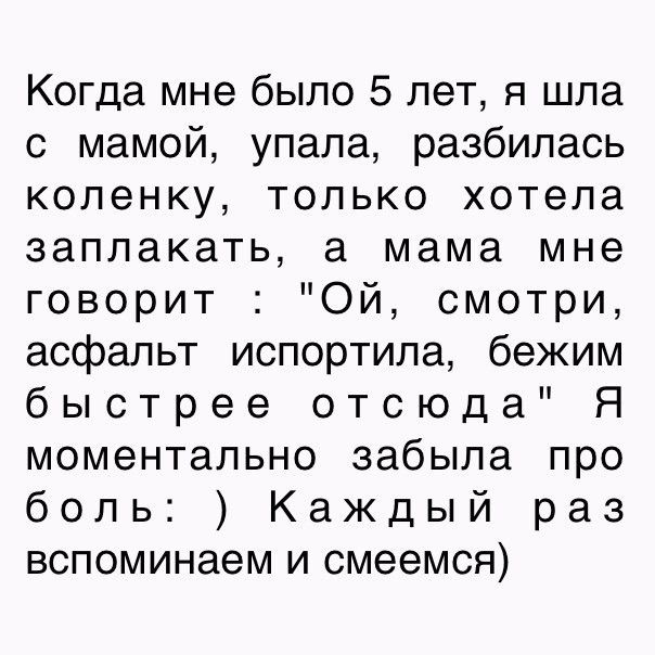 Когда мне было 5 лет я шла с мамой упала разбилась коленку только хотела заплакать а мама мне говорит Ой смотри асфальт испортила бежим быстрее отсюда Я моментально забыла про боль Каждый раз вспоминаем и смеемся