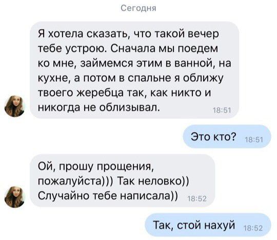 о Я хотела сказать что такой вечер тебе устрою Сначала мы поедем ко мне займемся этим в ванной на кухне а потом в спальне я обпижу твоего жеребца так как никто и никогда не облизывал Это кто Ой прошу прощения пожалуйста Так неловко Случайно тебе написала Так стой нахуй 32