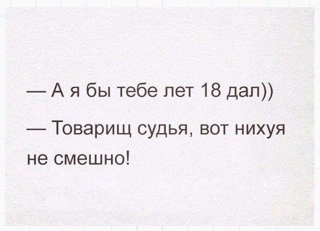 А я бы тебе лет 18 дел Товарищ судья вот нихуя не смешно