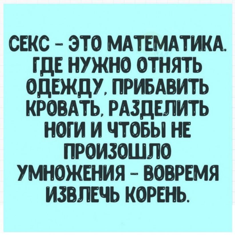 СЕКС ЭТО МАТЕМАТИКА ГДЕ НУЖНО ОТНЯТЬ ОДЕЖДУ ПРИБАВИТЬ КРОВАТЬ РАЗДЕЛИТЬ НОГИ И ЧТОБЫ НЕ ПРОИЗОШЛО УМНОЖЕНИЯ ВОВРЕМЯ ИЗОПЕЧЬ КОРЕНЬ