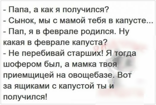 Папа а как я получился Сынок мы с мамой тебя в капусте Пап я в феврале родился Ну какая в феврале капуста Не перебивай старших Я огда шофером был а мамка твоё приемщицей на овощебазе Вот за ящиками с капустой ты и получился