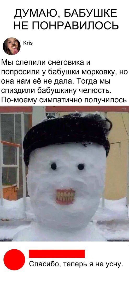 ДУМАЮ БАБУШКЕ НЕ ПОНРАВИЛОСЬ Кгіз Мы спепипи снеговика и попросили у бабушки морковку но она нам её не дала Тогда мы спиздипи бабушкину челюсть Помоему симпатично получилось Спасибо теперь я не усну