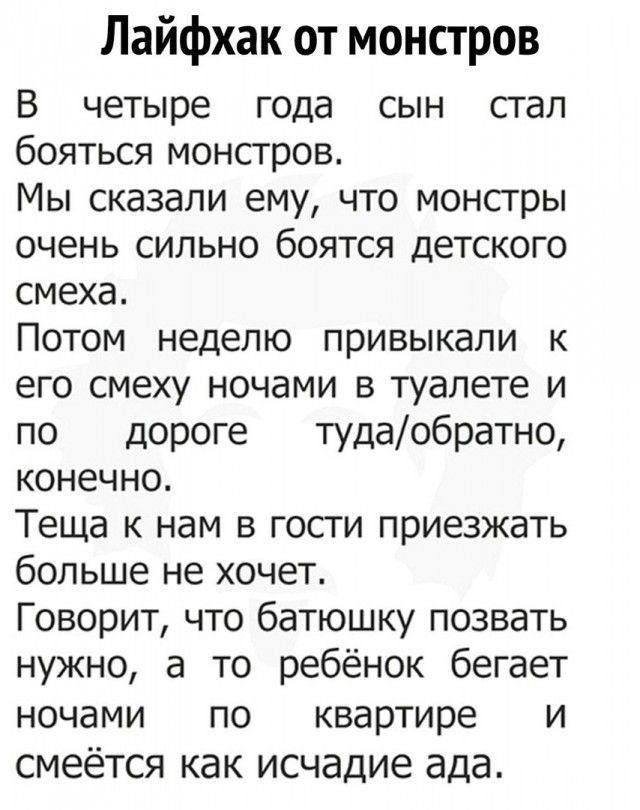 Лайфхак от монстров В четыре года сын стал бояться монстров Мы сказали ему что монсгры очень сильно боятся детского смеха Потом неделю привыкали к его смеху ночами в туалете и по дороге тудаобратно конечно Теща к нам в гости приезжать больше не хочет Говорит что батюшку позвать нужно а то ребёнок бегает НОЧдМИ ПО квартире И смеётся как исчадие ада
