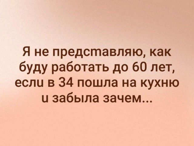 Я не представляю как буду работать до 60 лет если в 34 пошла на кухню и забыла зачем