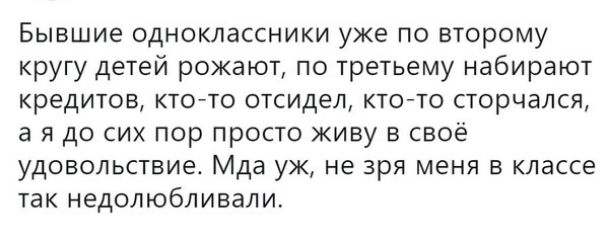 Бывшие одноклассники уже по второму кругу детей рожают по третьему набирают кредитов ктото отсидел кто то сторчался а я до сих пор просто живу в своё удовольствие Мда уж не зря меня в классе так недолюбливали