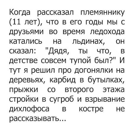 Когда рассказал племяннику 11 лет что в его годы мы с друзьями во время ледохода катались на льдинах он сказал Дядя ты что в детстве совсем тупой был И тут я решил про догонялки на деревьях карбид в бутылках прыжки со второго этажа стройки в сугроб и взрывание дихпофоса в костре не рассказывать