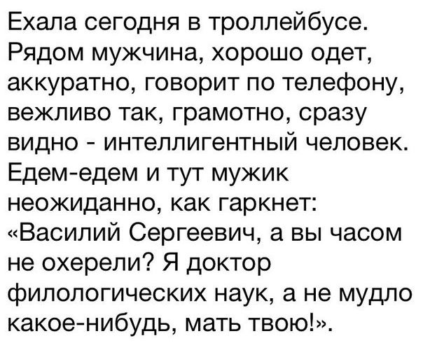 Ехала сегодня в троллейбусе Рядом мужчина хорошо одет аккуратно говорит по телефону вежливо так грамотно сразу видно интеллигентный человек Едем едем и тут мужик неожиданно как гаркнет Василий Сергеевич а вы часом не охерели Я доктор филологических наук а не мудло какое нибудь мать твою