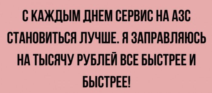 С КАЖЦЫМ ДНЕМ СЕРВИС НА АЗС СТАНСВИТЬСЯ ЛУЧШЕ Н ЗАПРАВЛЯЮСЬ НА ТЫСЯЧУ РУБЛЕЙ ВСЕ БЫСТРЕЕ И БЫСТРЕЕ