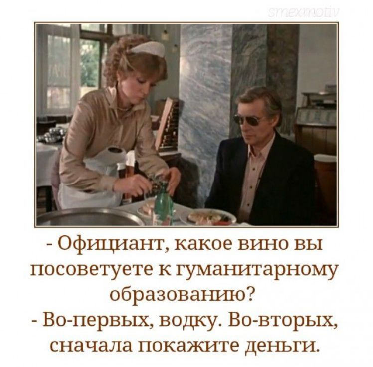 Официант какое вршо вы посоветуете к гуманитарному образованию Во первых водку Во вторых сначала покажите деньги