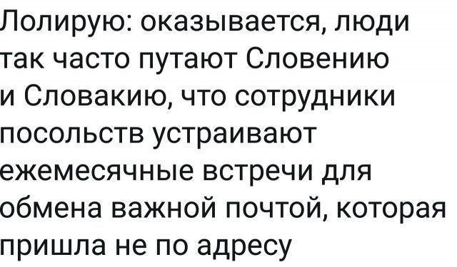 Лолирую оказывается люди так часто путают Словению и Словакию что сотрудники посольств устраивают ежемесячные встречи для обмена важной почтой которая пришла не по адресу