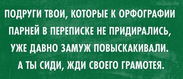 ПОДРУГИ ТВОИ КОТОРЫЕ К ОРФОГРАФИИ ПАРНЕЙ В ПЕРЕПИСКЕ НЕ ПРИДИРАЛИСЬ УЖЕ дАВНО ЗАМУЖ ПОВЫСКАКИВАЛИ А ТЫ СИдИ ЖДИ СВОЕГО ГРАМОТЕЯ