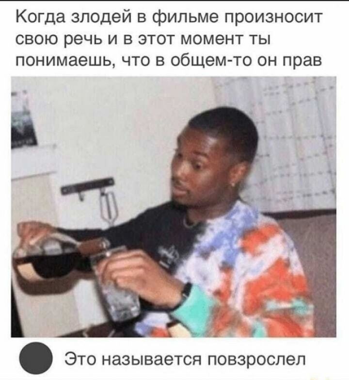 Когда злодей в фильме произносит свою речь и в этот момент ты понимаешь что в общем то он прав ЭТО называется ПОВЗРОСЛЭЛ