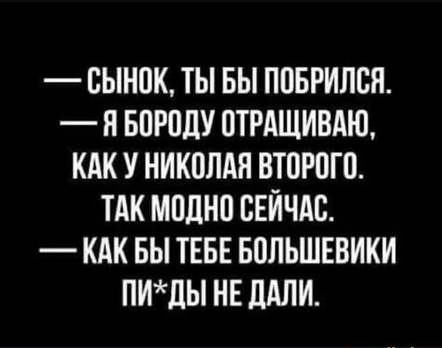 ОЫНОК ТЫ БЫ ПОБРИЛОЯ Я БОРОДУ ОТРАЩИВАЮ КАК У НИКОЛАЯ ВТОРОГО ТАК МОДНО СЕЙЧАС КАК БЫ ТЕБЕ БОЛЬШЕВИКИ ПИдЫ НЕ дАЛИ
