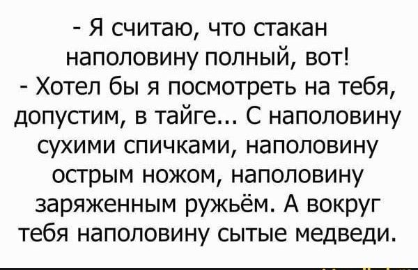 Я считаю что стакан наполовину полный вот Хотел бы я посмотреть на тебя допустим в тайге С наполовину сухими спичками наполовину острым ножом наполовину заряженным ружьём А вокруг тебя наполовину сытые медведи