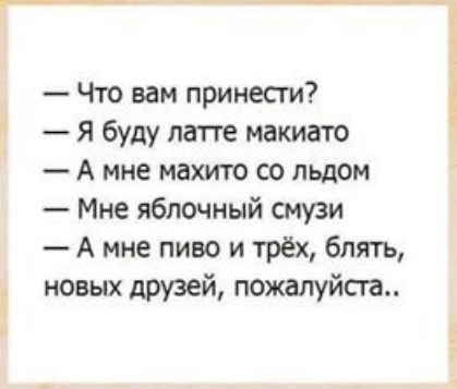 Чтв вам принести г Я буду лат ге макиато А мне махито со льдом Мне яблочный смузи А мне пиво и трёх блять новых друзей пожалуйсга