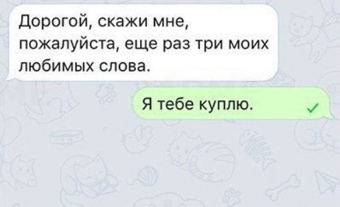 Дорогой скажи мне пожалуйста еще раз три моих любимых слова Я тебе куплю