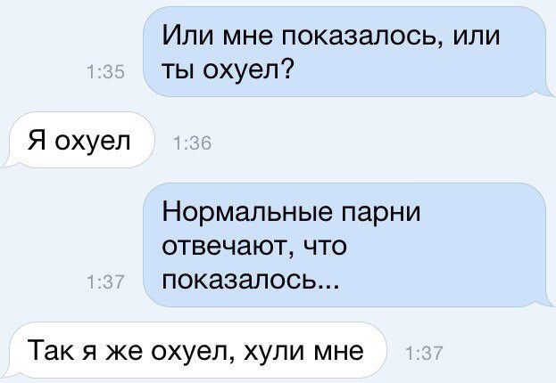 Или мне показалось или ты охуел Я охуел Нормальные парни отвечают что показалось Так я же охуел хули мне