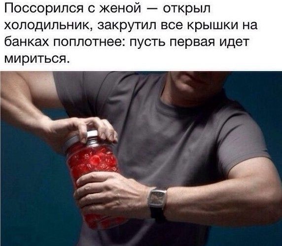 ПОССОРИПСЯ С женой ОТКрЫП ХОЛОДИЛЬНИК ЗЗКрУТИП все КрЫШКИ на банках поплотнее ПУСТЬ первая идет МирИТЬСЯ