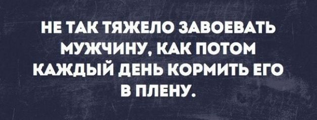 НЕ ТАК ТЯЖЕЛО ЗАВОЕВАТЬ МШЧИНУ КАК ПОТОМ КАЖДЫЙ дЕНЬ КОРМИТЬ ЕГО В ППЕНУ