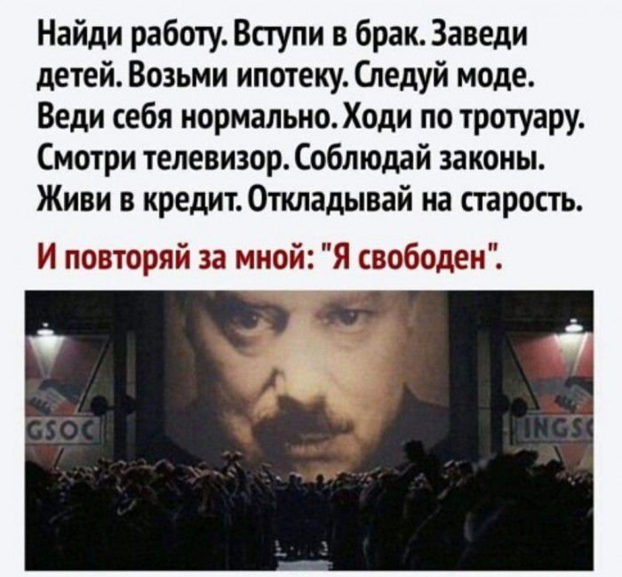 Найди работу Вступи в брак Заведи детей Возьми ипотеку Следуй моде Веди себя нормально Ходи по тротуару Смотри телевизор Соблюдай законы Живи в кредит Откладывай на старость И повторяй за мной Я свободен